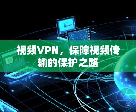 视频VPN，保障视频传输的保护之路