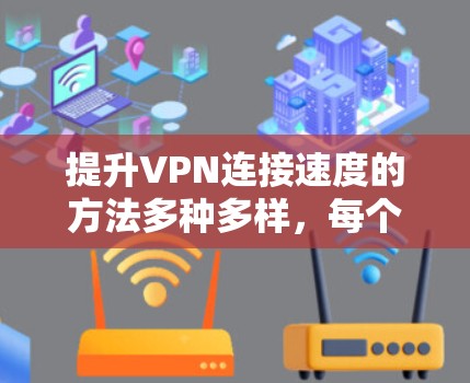 提升VPN连接速度的方法多种多样,每个方法都有其具体的实施步骤和适用范围。以下是一些常见的方法及其详细说明