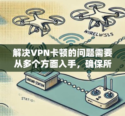 解决VPN卡顿的问题需要从多个方面入手,确保所有可能的因素都被考虑。以下是一步步的解决方案
