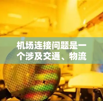 机场连接问题是一个涉及交通、物流和城市规划的重要主题。机场连接问题通常指的是不同机场之间的交通路径、连接方式以及如何优化这些连接以提升整体交通效率和用户体验。以下是关于机场连接问题的分析和讨论