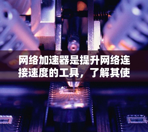 网络加速器是提升网络连接速度的工具，了解其使用技巧可以有效提高用户体验。以下是对网络加速器使用的一些关键点