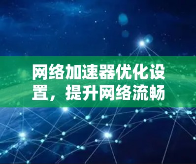网络加速器优化设置，提升网络流畅度的高效解决方案