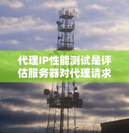 代理IP性能测试是评估服务器对代理请求响应能力的重要工具，广泛应用于企业监控服务器负载和优化请求效率。以下是对代理IP性能测试的总结及建议
