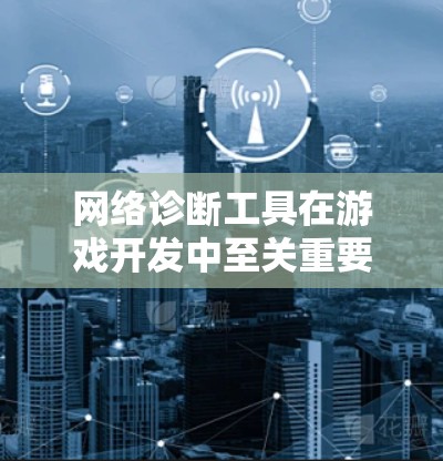 网络诊断工具在游戏开发中至关重要,因为它帮助开发者检测和解决网络问题,确保游戏流畅运行。以下是详细的网络诊断工具使用步骤和注意事项 网络诊断工具在游戏开发中至关重要,因为它帮助开发者检测和解决网络问题,确保游戏流畅运行。以下是详细的网络诊断工具使用步骤和注意事项