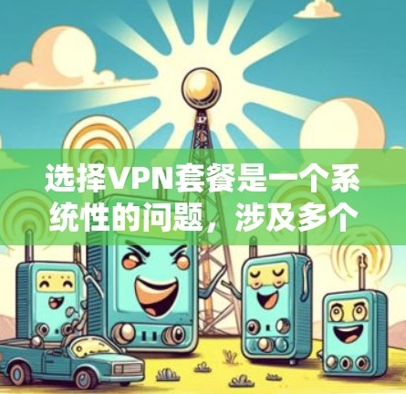 选择VPN套餐是一个系统性的问题,涉及多个因素,包括内容质量和安全保证。以下是一些选择VPN套餐的步骤指南,帮助你更好地进行选择 选择VPN套餐是一个系统性的问题,涉及多个因素,包括内容质量和安全保证。以下是一些选择VPN套餐的步骤指南,帮助你更好地进行选择