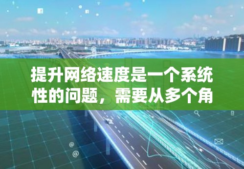 提升网络速度是一个系统性的问题，需要从多个角度进行综合考虑和优化。以下是一个有条理的解决方案