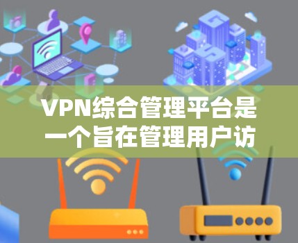 VPN综合管理平台是一个旨在管理用户访问的VPN服务的综合管理工具。它提供了以下主要功能和功能