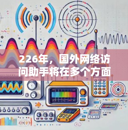 226年，国外网络访问助手将在多个方面展现繁荣，带来深远影响。以下是其未来发展的主要趋势和影响分析