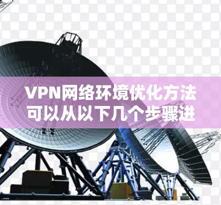 VPN网络环境优化方法可以从以下几个步骤进行 VPN网络环境优化方法可以从以下几个步骤进行