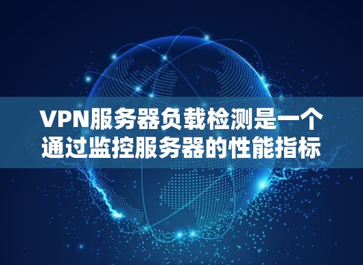 VPN服务器负载检测是一个通过监控服务器的性能指标来确保其稳定运行和优化资源分配的过程。以下是详细的步骤指南