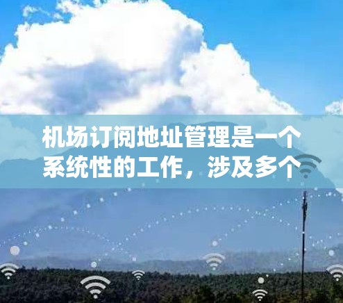 机场订阅地址管理是一个系统性的工作，涉及多个步骤和过程，以下是详细的指南