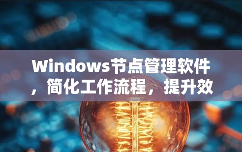Windows节点管理软件,简化工作流程,提升效率 Windows节点管理软件,简化工作流程,提升效率