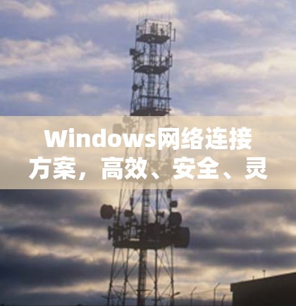 Windows网络连接方案，高效、安全、灵活的解决方案