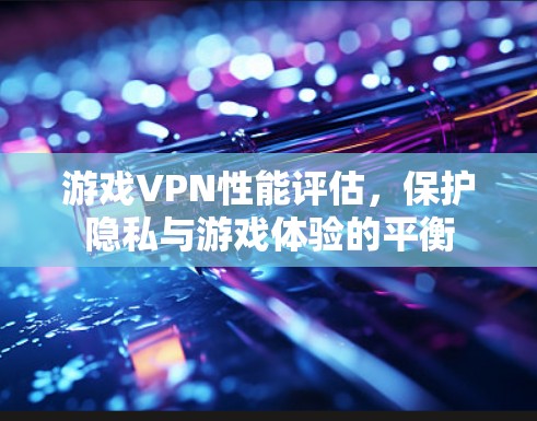 游戏VPN性能评估，保护隐私与游戏体验的平衡