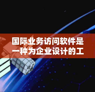 国际业务访问软件是一种为企业设计的工具，用于管理国际业务访问的权限和控制。以下是其关键功能和使用步骤的详细说明