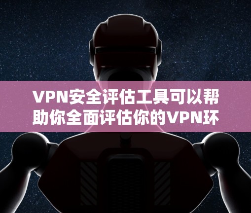 VPN安全评估工具可以帮助你全面评估你的VPN环境的安全性，了解潜在的漏洞和风险。以下是一些常用的VPN安全评估工具及其功能