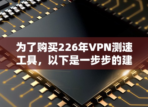 为了购买226年VPN测速工具，以下是一步步的建议