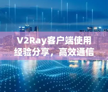 V2Ray客户端使用经验分享,高效通信解决方案 V2Ray客户端使用经验分享,高效通信解决方案