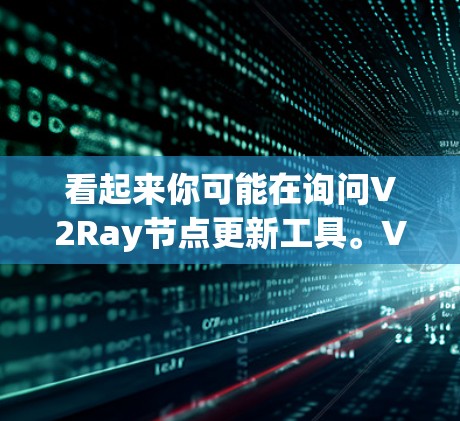 看起来你可能在询问V2Ray节点更新工具。V2Ray可能是一个用于节点更新、版本管理或验证流程工具的框架或库。以下是一些可能的解释和建议