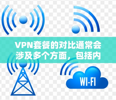 VPN套餐的对比通常会涉及多个方面，包括内容覆盖、使用方式、价格差异以及适合的用户群体。以下是一些常见的VPN套餐类型及其对比