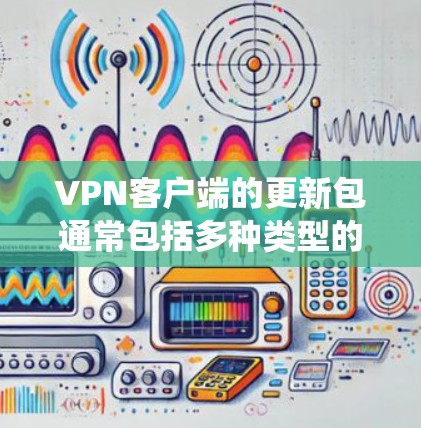 VPN客户端的更新包通常包括多种类型的软件补丁和优化包，这些更新包是为了修复已知的漏洞、防止恶意软件感染、提高系统稳定性以及维护应用安全。以下是关于VPN客户端更新包的详细信息