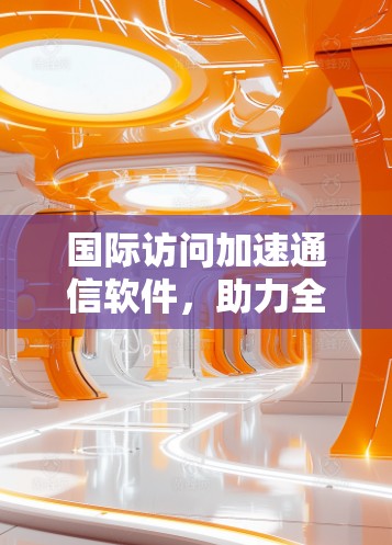 国际访问加速通信软件，助力全球数据高效流动