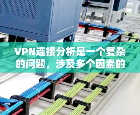 VPN连接分析是一个复杂的问题，涉及多个因素的综合考虑。以下是对VPN连接的详细分析，涵盖物理连接、网络连接、无线连接、类型、路径、稳定性、可靠性、费用、技术、安全性和扩展性等关键方面