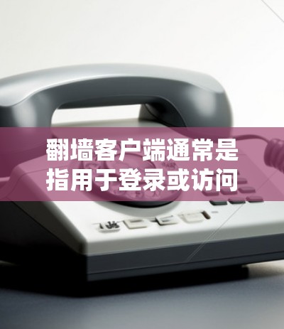 翻墙客户端通常是指用于登录或访问互联网服务器的客户端程序，这些客户端可能会包含一些安全漏洞和已知问题，因此定期更新客户端是安全和稳定的必要步骤