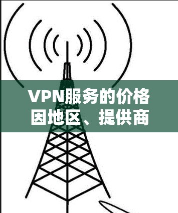 VPN服务的价格因地区、提供商、网络状况以及需求的不同而有所差异。以下是一些常见的VPN价格区间，供你参考