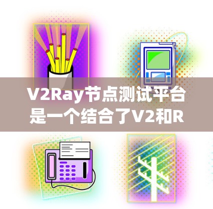 V2Ray节点测试平台是一个结合了V2和Ray技术的开发平台,主要用于模型生成和推理。以下是对该平台的详细介绍