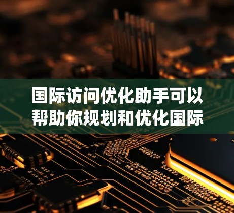 国际访问优化助手可以帮助你规划和优化国际场合的演讲或访问,提升 your 演讲内容的吸引力和专业性。以下是一个综合的解决方案,涵盖演讲规划、内容优化、逻辑优化和工具推荐