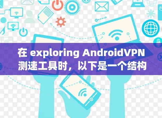 在 exploring AndroidVPN 测速工具时,以下是一个结构化的总结和建议,帮助您系统地了解和使用这些工具