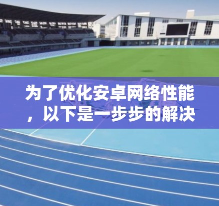 为了优化安卓网络性能,以下是一步步的解决方案 为了优化安卓网络性能,以下是一步步的解决方案