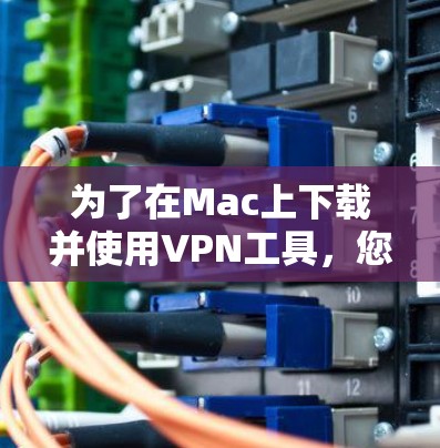 为了在Mac上下载并使用VPN工具,您可以按照以下步骤操作