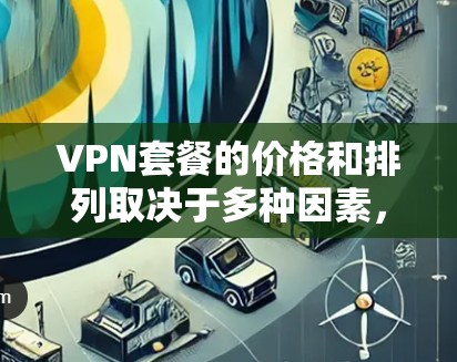 VPN套餐的价格和排列取决于多种因素，包括套餐类型、流量配置、服务覆盖范围、隐私保护、连接速度、加密技术等。以下是一些常见的VPN套餐结构和价格范围，供参考