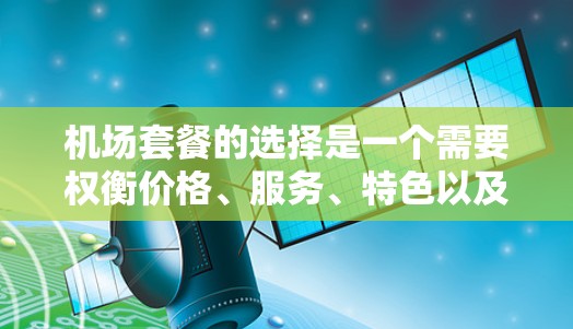 机场套餐的选择是一个需要权衡价格、服务、特色以及时间长度等多方面的考虑。以下是一个基于你的需求设计的机场套餐选择指南，帮助你更好地规划