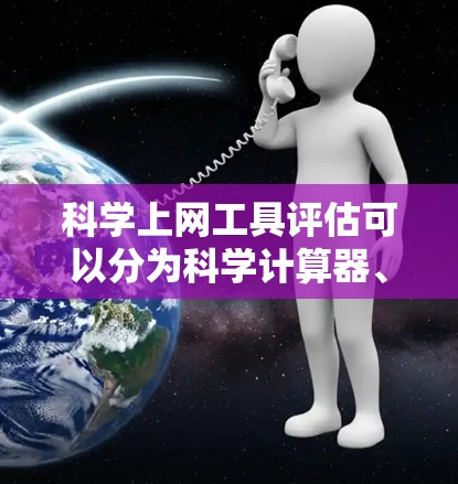 科学上网工具评估可以分为科学计算器、在线实验工具和在线虚拟实验室三个主要类别。每个类别都有其特定的功能和适用场景