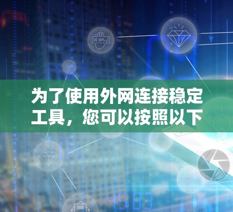 为了使用外网连接稳定工具，您可以按照以下步骤进行选择和使用