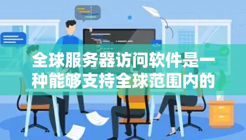 全球服务器访问软件是一种能够支持全球范围内的服务器访问的软件工具，通常用于企业网络管理、远程服务器访问、服务器资源分配等场景。以下是一些常见的全球服务器访问软件的特点和功能