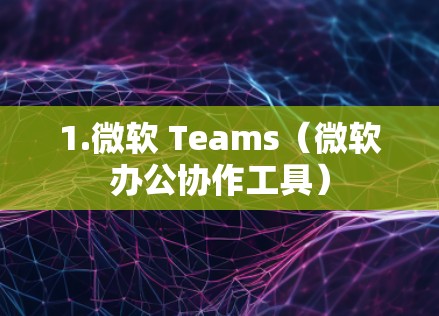 1.微软 Teams(微软办公协作工具)