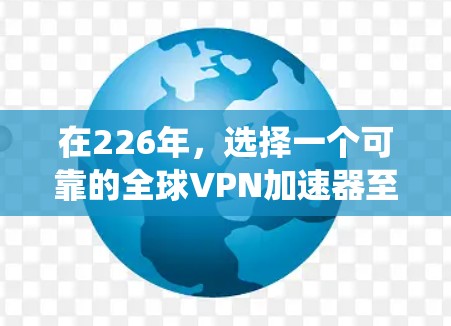 在226年，选择一个可靠的全球VPN加速器至关重要，以确保数据安全和连接可靠。以下是一个系统性的推荐步骤