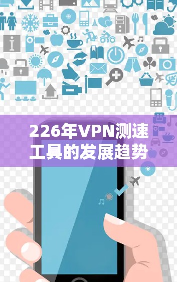 226年VPN测速工具的发展趋势可以总结如下