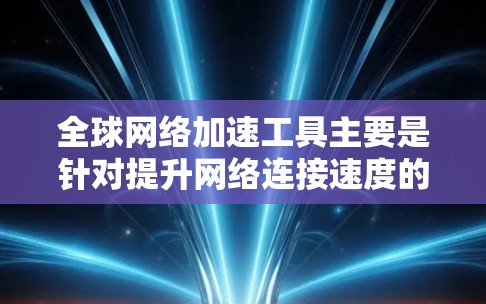 全球网络加速工具主要是针对提升网络连接速度的专业解决方案，主要包括以下几个方面