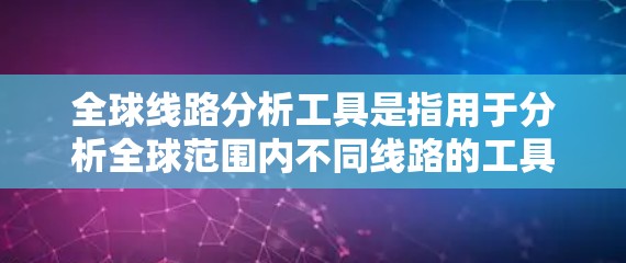全球线路分析工具是指用于分析全球范围内不同线路的工具，广泛应用于商业计划、物流路线规划、城市规划等领域。以下是一些常用的全球线路分析工具