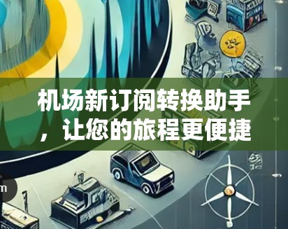 机场新订阅转换助手，让您的旅程更便捷