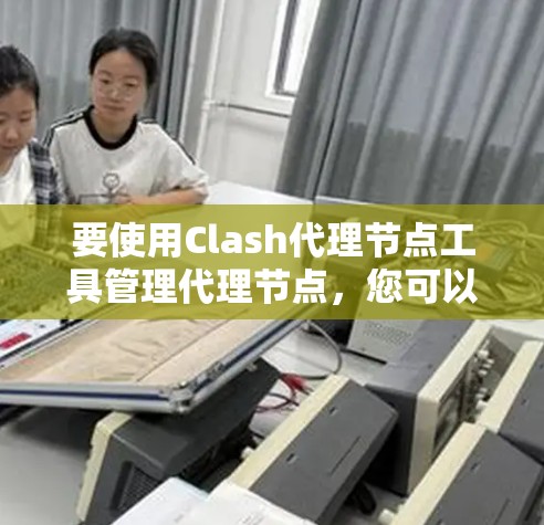 要使用Clash代理节点工具管理代理节点，您可以按照以下步骤操作