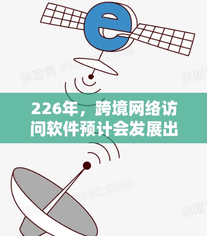 226年，跨境网络访问软件预计会发展出一个功能强大、安全可靠、操作简便且支持复杂场景的解决方案。以下是对其可能发展的详细分析