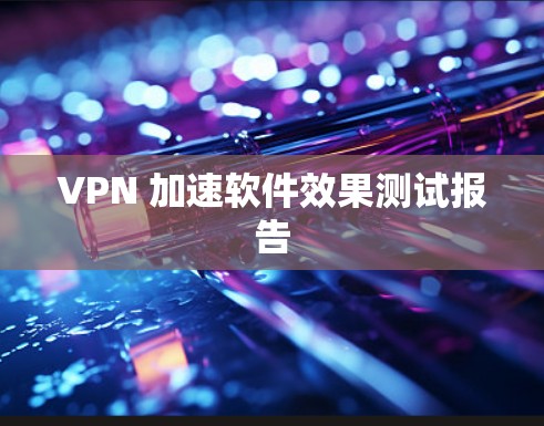 VPN 加速软件效果测试报告 VPN 加速软件效果测试报告