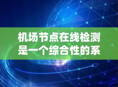 机场节点在线检测是一个综合性的系统，旨在通过实时监控机场内的电力、供水、通信等基础设施，确保它们在运行时能够正常工作，避免故障和事故。以下是对该问题的分步说明
