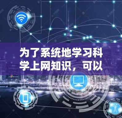 为了系统地学习科学上网知识,可以按照以下步骤进行 为了系统地学习科学上网知识,可以按照以下步骤进行